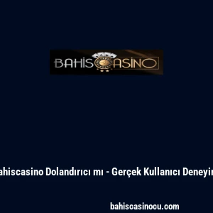 Bahiscasino Dolandırıcı mı - Gerçek Kullanıcı Deneyimi
